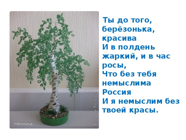  Ты до того, берёзонька, красива  И в полдень жаркий, и в час росы,  Что без тебя немыслима Россия  И я немыслим без твоей красы.   