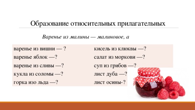 Образование относительных прилагательных Варенье из малины — малиновое, а варенье из вишни — ? кисель из клюквы —? варенье яблок —? салат из моркови —? варенье из сливы —? суп из грибов —? кукла из соломы —? лист дуба —? горка изо льда —? лист осины-?  