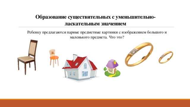 Образование существительных с уменьшительно-ласкательным значением Ребенку предлагаются парные предметные картинки с изображением большого и маленького предмета. Что это? 