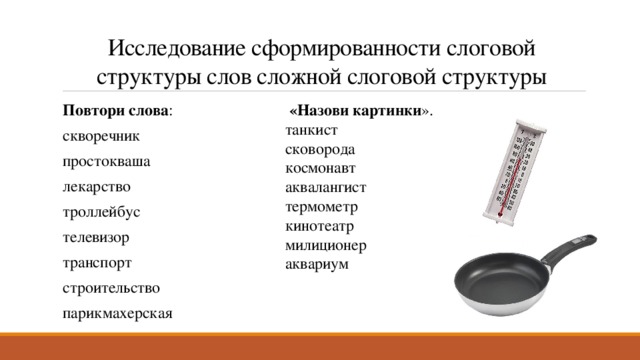 Исследование сформированности слоговой структуры слов сложной слоговой структуры   «Назови картинки ». танкист Повтори слова : скворечник простокваша лекарство троллейбус телевизор транспорт строительство парикмахерская сковорода космонавт аквалангист термометр кинотеатр милиционер аквариум 