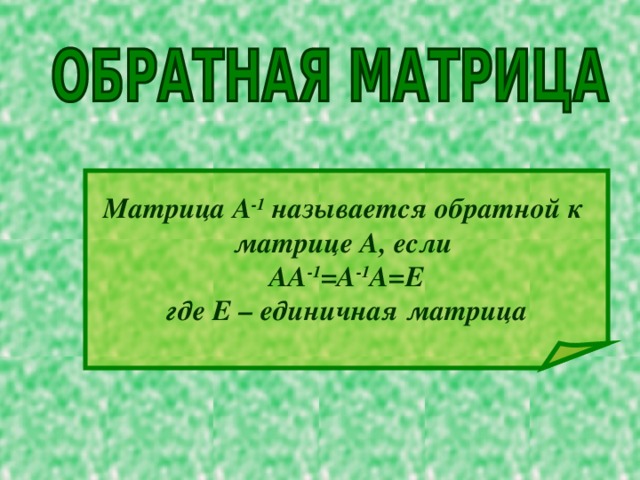 Матрица A -1 называется обратной к матрице А, если АA -1 =A -1 А=Е где Е – единичная матрица 