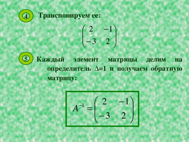 Транспонируем ее: 4 5 Каждый элемент матрицы делим на определитель Δ =1 и получаем обратную матрицу: 