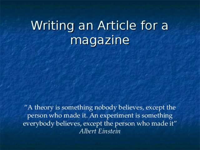 Writing an Article for a magazine “ A theory is something nobody believes, except the person who made it. An experiment is something everybody believes, except the person who made it” Albert Einstein