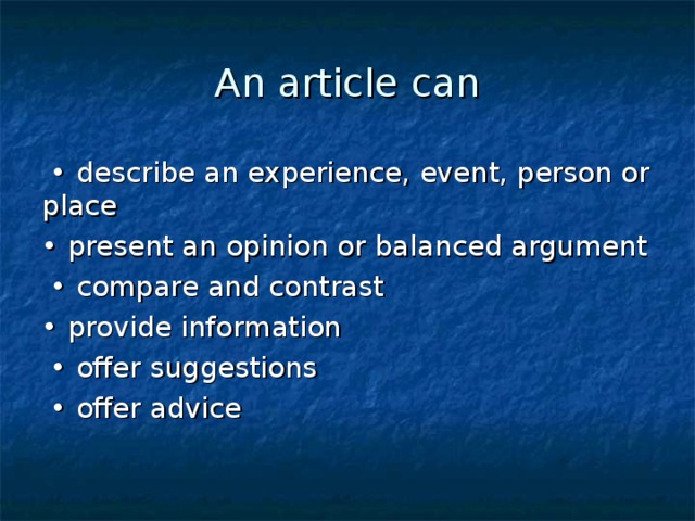 An article can • describe an experience, event, person or place • present an opinion or balanced argument • compare and contrast • provide information • offer suggestions • offer advice