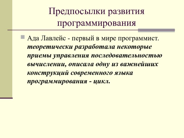 Предпосылки развития программирования Ада Лавлейс - первый в мире программист. теоретически разработала некоторые приемы управления последовательностью вычислении, описала одну из важнейших конструкций современного языка программирования - цикл.  