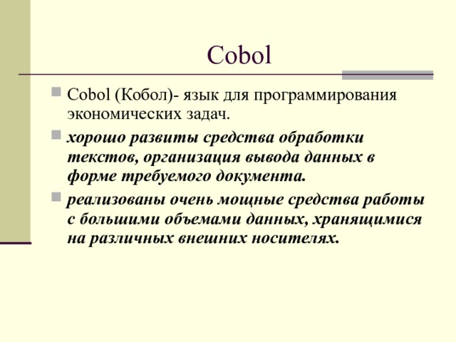 Cobol Cobol (Кобол)- язык для программирования экономических задач. хорошо развиты средства обработки текстов, организация вывода данных в форме требуемого документа. реализованы очень мощные средства работы с большими объемами данных, хранящимися на различных внешних носителях.  