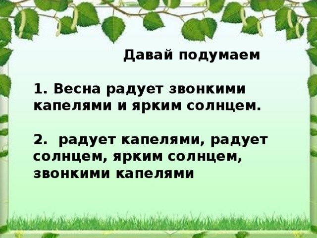  Давай подумаем  1. Весна радует звонкими капелями и ярким солнцем.   2. радует капелями, радует солнцем, ярким солнцем, звонкими капелями 