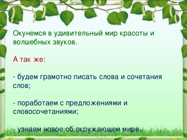 Окунемся в удивительный мир красоты и волшебных звуков. А так же: - будем грамотно писать слова и сочетания слов; - поработаем с предложениями и словосочетаниями; - узнаем новое об окружающем мире. 