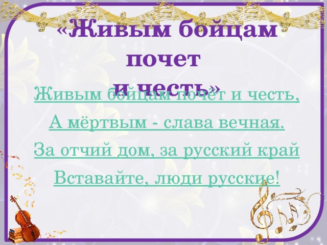 «Живым бойцам почет  и честь» Живым бойцам почёт и честь, А мёртвым - слава вечная. За отчий дом, за русский край Вставайте, люди русские! 