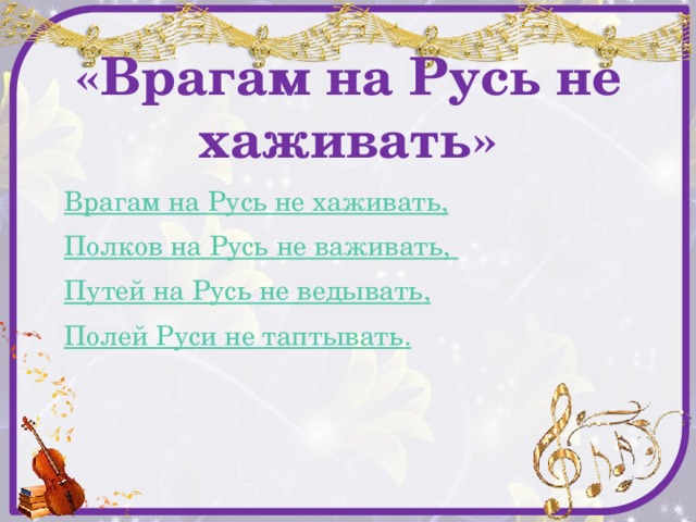 «Врагам на Русь не хаживать» Врагам на Русь не хаживать, Полков на Русь не важивать, Путей на Русь не ведывать , Полей Руси не таптывать . 