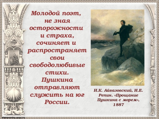 Молодой поэт, не зная осторожности и страха, сочиняет и распространяет свои свободолюбивые стихи. Пушкина отправляют служить на юг России. И.К. Айвазовский, И.Е. Репин. «Прощание Пушкина с морем», 1887 
