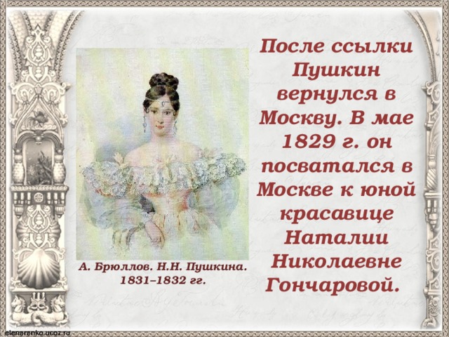 После ссылки Пушкин вернулся в Москву. В мае 1829 г. он посватался в Москве к юной красавице Наталии Николаевне Гончаровой.   А. Брюллов. Н.Н. Пушкина. 1831–1832 гг. 