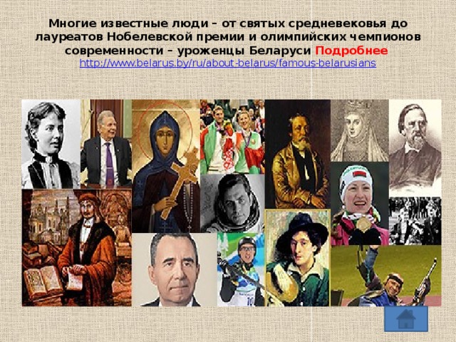 Многие известные люди – от святых средневековья до лауреатов Нобелевской премии и олимпийских чемпионов современности – уроженцы Беларуси Подробнее  http://www.belarus.by/ru/about-belarus/famous-belarusians 
