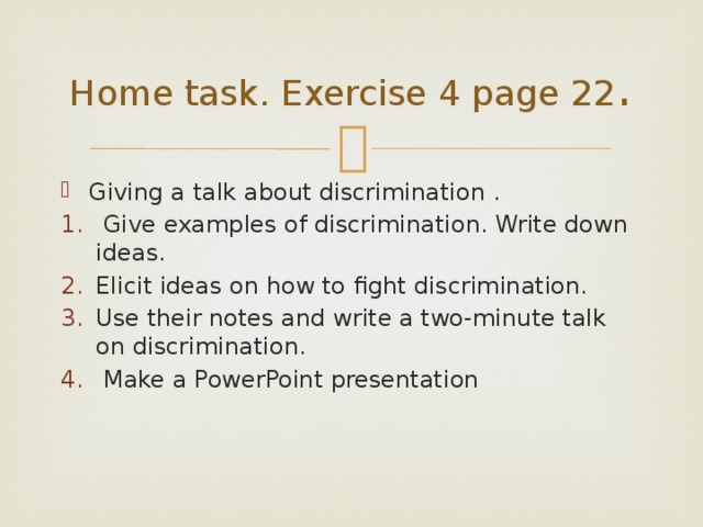 Home task. Exercise 4 page 22 . Giving a talk about discrimination .  Give examples of discrimination. Write down ideas. Elicit ideas on how to fight discrimination. Use their notes and write a two-minute talk on discrimination.  Make a PowerPoint presentation 