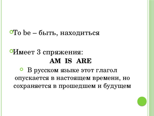 To be – быть, находиться Имеет 3 спряжения: AM  IS  ARE В русском языке этот глагол опускается в настоящем времени, но сохраняется в прошедшем и будущем    