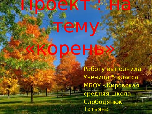 Проект : на тему «корень» Работу выполнила Ученица 5 класса МБОУ «Кировская средняя школа Слободянюк Татьяна 