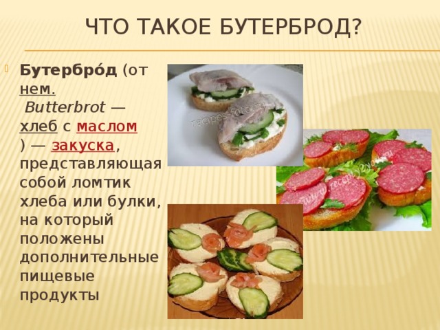 ЧТО ТАКОЕ БУТЕРБРОД? Бутербро́д  (от  нем.   Butterbrot  —  хлеб  с  маслом ) —  закуска , представляющая собой ломтик хлеба или булки, на который положены дополнительные пищевые продукты 