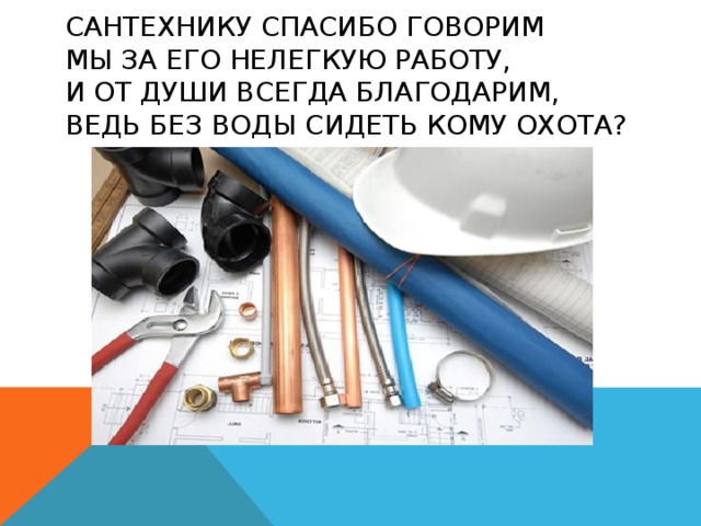 Сантехнику спасибо говорим  Мы за его нелегкую работу,  И от души всегда благодарим,  Ведь без воды сидеть кому охота?   