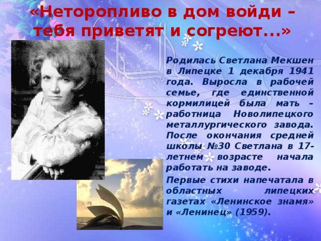 «Неторопливо в дом войди –  тебя приветят и согреют...» Родилась Светлана Мекшен в Липецке 1 декабря 1941 года. Выросла в рабочей семье, где единственной кормилицей была мать – работница Новолипецкого металлургического завода. После окончания средней школы №30 Светлана в 17-летнем возрасте начала работать на заводе. Первые стихи напечатала в областных липецких газетах «Ленинское знамя» и «Ленинец» (1959). 