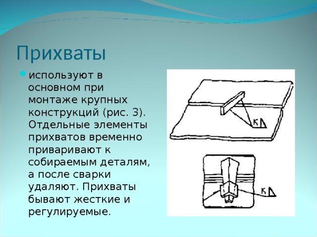 Прихваты используют в основном при монтаже крупных конструкций (рис. 3). Отдельные элементы прихватов временно приваривают к собираемым деталям, а после сварки удаляют. Прихваты бывают жесткие и регулируемые. 