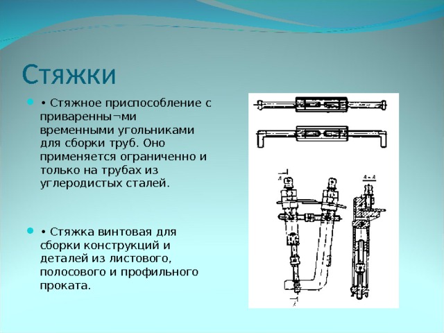 Стяжки • Стяжное приспособление с приваренны¬ми временными угольниками для сборки труб. Оно применяется ограниченно и только на трубах из углеродистых сталей.   • Стяжка винтовая для сборки конструкций и деталей из листового, полосового и профильного проката. 