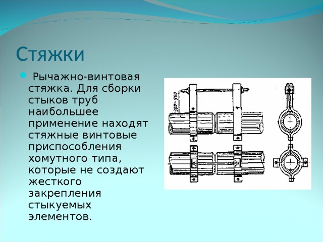 Стяжки  Рычажно-винтовая стяжка. Для сборки стыков труб наибольшее применение находят стяжные винтовые приспособления хомутного типа, которые не создают жесткого закрепления стыкуемых элементов. 