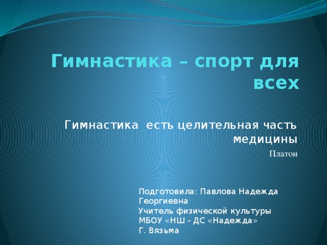 Гимнастика – спорт для всех   Гимнастика есть целительная часть медицины Платон Гимнастика – спорт для всех Подготовила: Павлова Надежда Георгиевна Учитель физической культуры МБОУ «НШ - ДС «Надежда» Г. Вязьма  