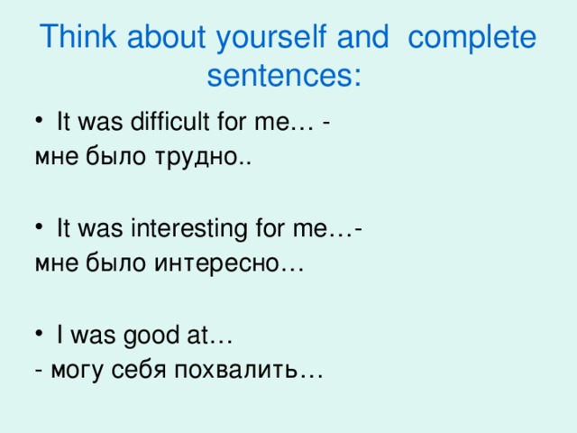 Think about yourself and complete sentences:  It was difficult for me… - мне было трудно.. It was interesting for me… - мне было интересно… I was good at…  - могу себя похвалить…
