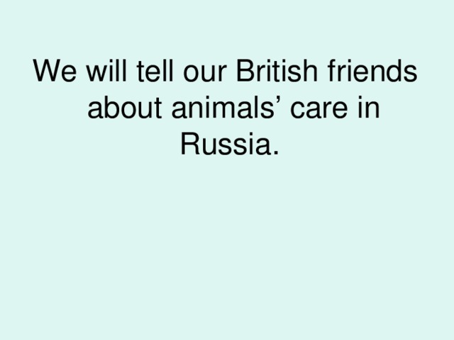 We will tell our British friends about animals’ care in Russia.