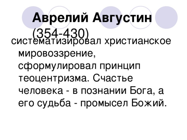 Аврелий Августин (354-430) систематизировал христианское мировоззрение, сформулировал принцип теоцентризма. Счастье человека - в познании Бога, а его судьба - промысел Божий. 