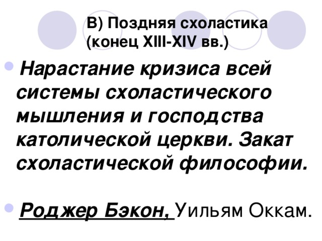 В) Поздняя схоластика  (конец ХIII-ХIV вв.) Нарастание кризиса всей системы схоластического мышления и господства католической церкви. Закат схоластической философии.  Роджер Бэкон, Уильям Оккам.  