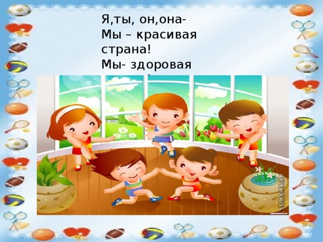 Я,ты, он,она-  Мы – красивая страна!  Мы- здоровая страна!  В нас вся сила, знаю я! 