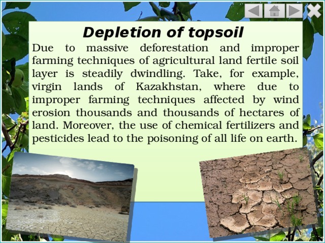 Depletion of topsoil Due to massive deforestation and improper farming techniques of agricultural land fertile soil layer is steadily dwindling. Take, for example, virgin lands of Kazakhstan, where due to improper farming techniques affected by wind erosion thousands and thousands of hectares of land. Moreover, the use of chemical fertilizers and pesticides lead to the poisoning of all life on earth. 