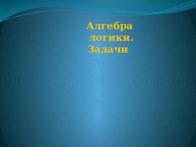Алгебра  логики. Задачи 