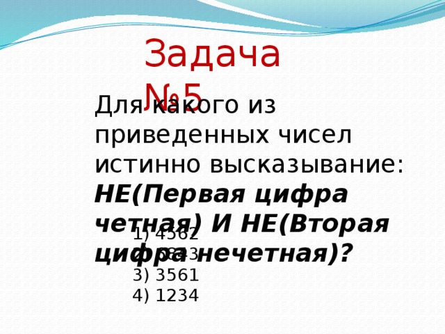 Задача №5 Для какого из приведенных чисел истинно высказывание: НЕ(Первая цифра четная) И НЕ(Вторая цифра нечетная)? 1) 4562 2) 6843 3) 3561 4) 1234  