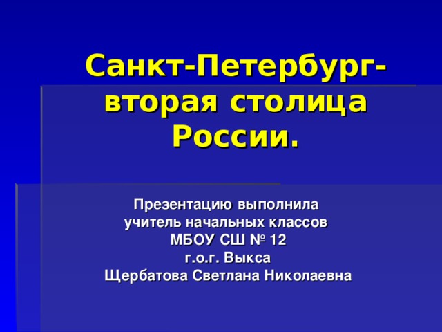 Санкт-Петербург-  вторая столица России. Презентацию выполнила учитель начальных классов МБОУ СШ № 12 г.о.г. Выкса Щербатова Светлана Николаевна 