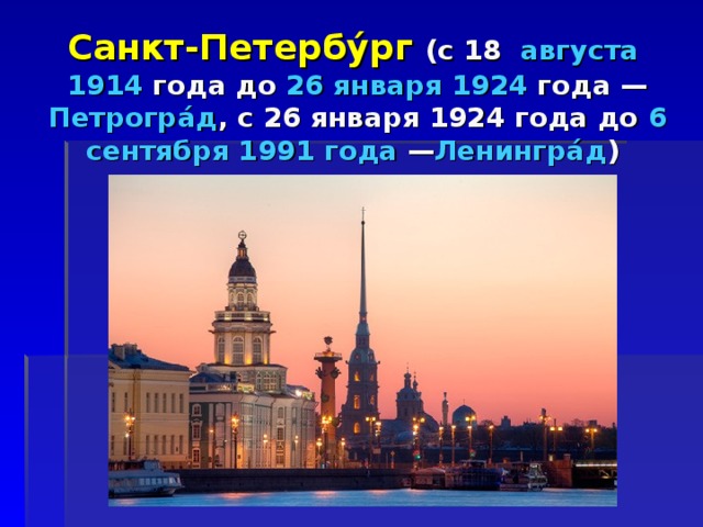  Санкт-Петербу́рг (с 18   августа   1914  года до 26 января 1924 года — Петрогра́д , с 26 января 1924 года до 6 сентября 1991 года  — Ленингра́д )  
