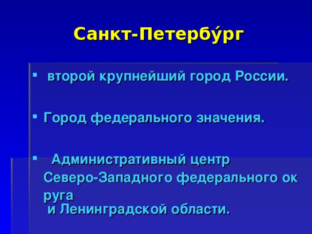 Санкт-Петербу́рг   второй крупнейший  город  России .   Город федерального значения .    Административный центр   Северо-Западного федерального округа  и  Ленинградской области .  