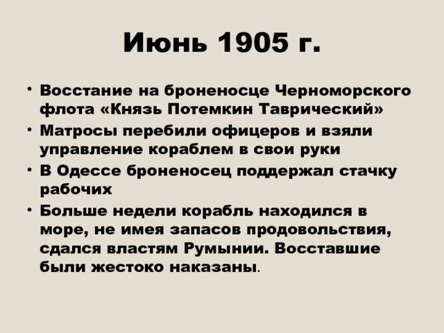 Июнь 1905 г. Восстание на броненосце Черноморского флота «Князь Потемкин Таврический» Матросы перебили офицеров и взяли управление кораблем в свои руки В Одессе броненосец поддержал стачку рабочих Больше недели корабль находился в море, не имея запасов продовольствия, сдался властям Румынии. Восставшие были жестоко наказаны . 