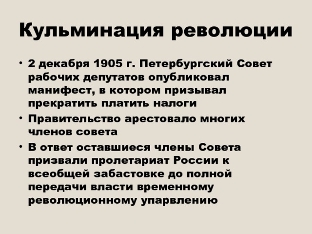 Кульминация революции 2 декабря 1905 г. Петербургский Совет рабочих депутатов опубликовал манифест, в котором призывал прекратить платить налоги Правительство арестовало многих членов совета В ответ оставшиеся члены Совета призвали пролетариат России к всеобщей забастовке до полной передачи власти временному революционному упарвлению 