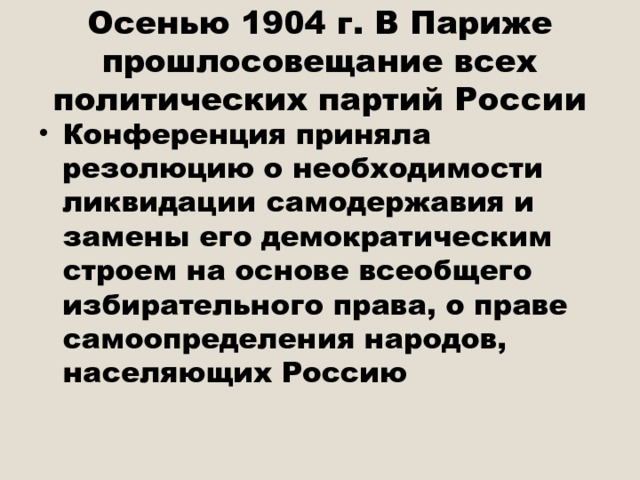 Осенью 1904 г. В Париже прошлосовещание всех политических партий России Конференция приняла резолюцию о необходимости ликвидации самодержавия и замены его демократическим строем на основе всеобщего избирательного права, о праве самоопределения народов, населяющих Россию 