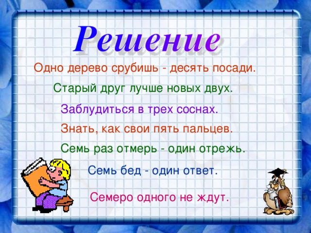 Одно дерево срубишь - десять посади. Старый друг лучше новых двух. Заблудиться в трех соснах. Знать, как свои пять пальцев. Семь раз отмерь - один отрежь. Семь бед - один ответ. Семеро одного не ждут. 