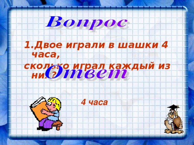Двое играли в шашки 4 часа, сколько играл каждый из них? 4 часа 