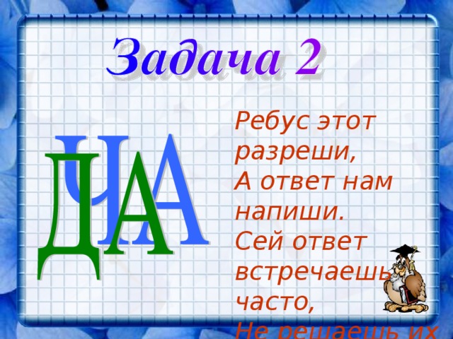 Ребус этот разреши, А ответ нам напиши. Сей ответ встречаешь часто, Не решаешь их напрасно  