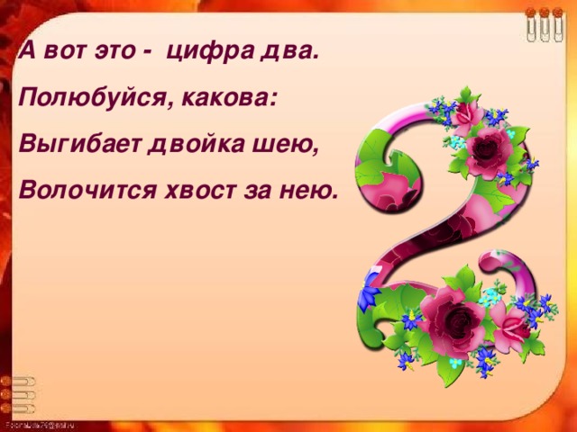 А вот это - цифра два. Полюбуйся, какова: Выгибает двойка шею, Волочится хвост за нею. 
