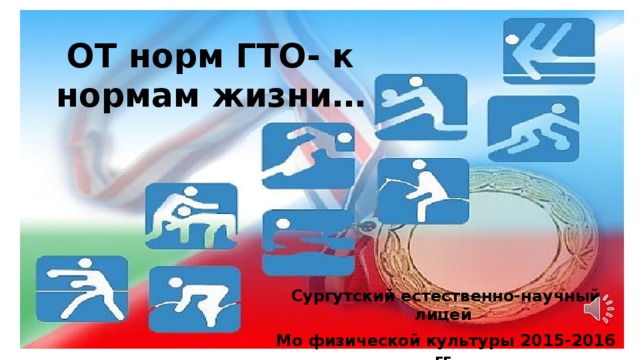 ОТ норм ГТО- к нормам жизни… Сургутский естественно-научный лицей Мо физической культуры 2015-2016 гг. 