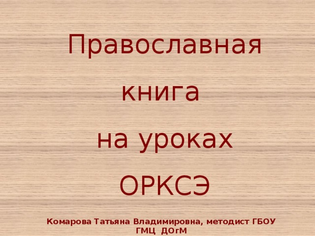 Православная книга  на уроках  ОРКСЭ Комарова Татьяна Владимировна, методист ГБОУ ГМЦ ДОгМ 