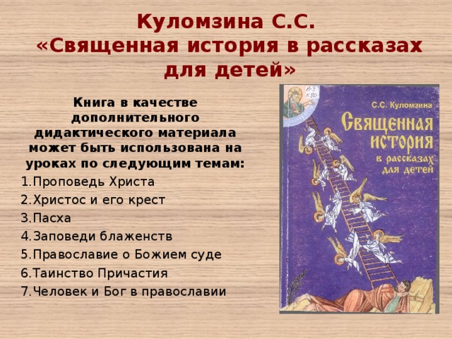 Куломзина С.С. «Священная история в рассказах для детей»   Книга в качестве дополнительного дидактического материала может быть использована на уроках по следующим темам: Проповедь Христа Христос и его крест Пасха Заповеди блаженств Православие о Божием суде Таинство Причастия Человек и Бог в православии 