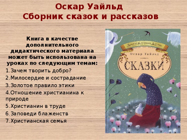 Оскар Уайльд Сборник сказок и рассказов Книга в качестве дополнительного дидактического материала может быть использована на уроках по следующим темам: Зачем творить добро? Милосердие и сострадание Золотое правило этики Отношение христианина к природе Христианин в труде Заповеди блаженств Христианская семья 