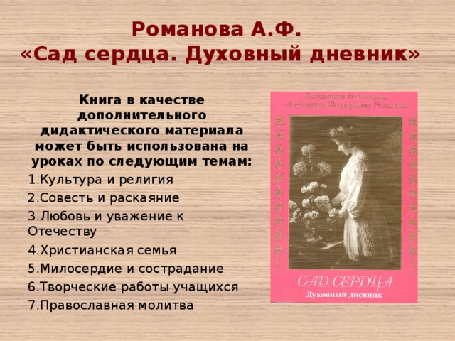 Романова А.Ф. «Сад сердца. Духовный дневник»   Книга в качестве дополнительного дидактического материала может быть использована на уроках по следующим темам: Культура и религия Совесть и раскаяние Любовь и уважение к Отечеству Христианская семья Милосердие и сострадание Творческие работы учащихся Православная молитва 